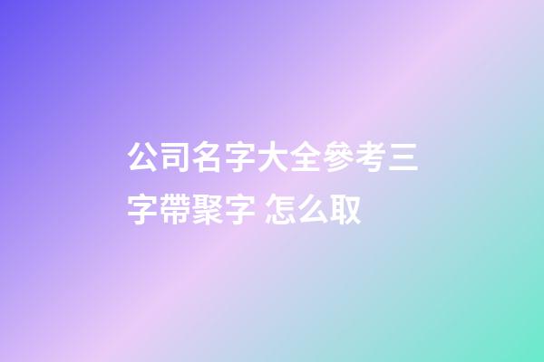 公司名字大全參考三字帶聚字 怎么取-第1張-公司起名-玄機(jī)派